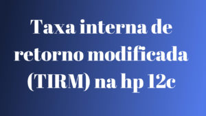 taxa interna de retorno modificada TIRM na hp 12c